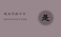 是双子座今日运势如何,双子座今日运势占卜