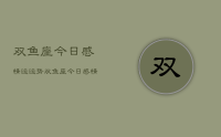 双鱼座今日感情运运势,双鱼座今日感情运
