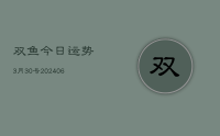 双鱼今日运势3月30号(20240712)