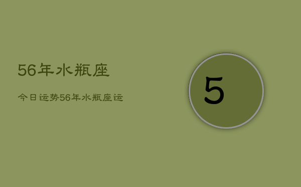 1、56年水瓶座今日运势，56年水瓶座运势