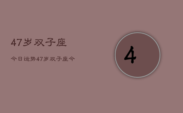 1、47岁双子座今日运势，47岁双子座今日运势查询