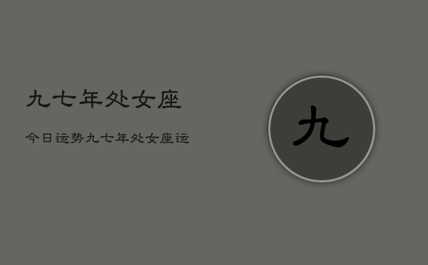 1、九七年处女座今日运势，九七年处女座运势今日