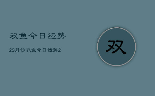 1、双鱼今日运势29月份，双鱼今日运势29月份查询