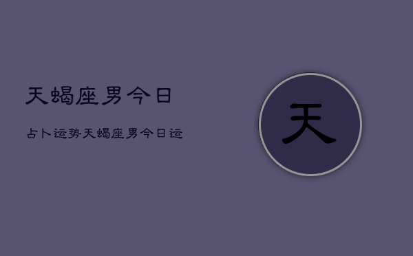 1、天蝎座男今日占卜运势，天蝎座男今日运势占卜