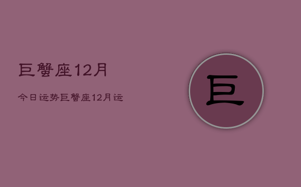 1、巨蟹座12月今日运势，巨蟹座12月运势今日