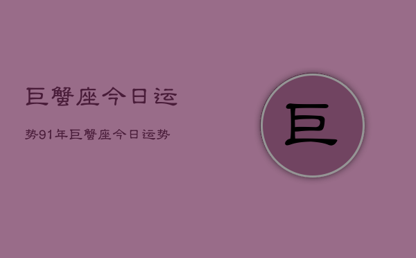 1、巨蟹座今日运势91年，巨蟹座今日运势91年查询