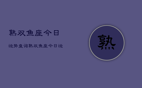 1、熟双鱼座今日运势查询，熟双鱼座今日运势占卜