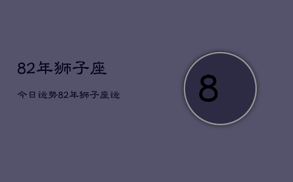 1、82年狮子座今日运势，82年狮子座运势