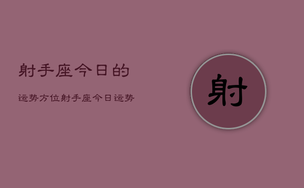 1、射手座今日的运势方位，射手座今日运势方位查询