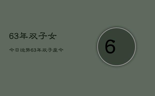 1、63年双子女今日运势，63年双子座今日运势详解