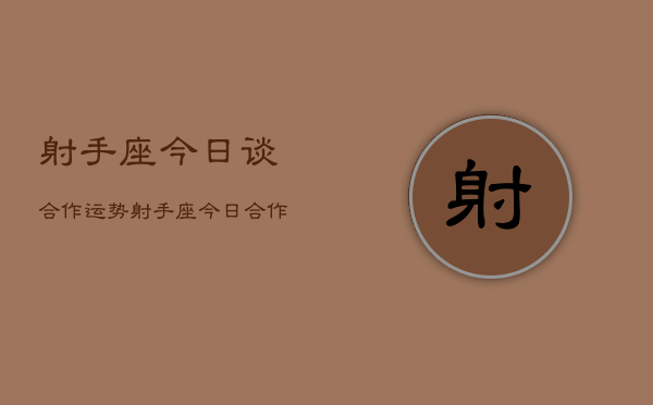 1、射手座今日谈合作运势，射手座今日合作运势如何