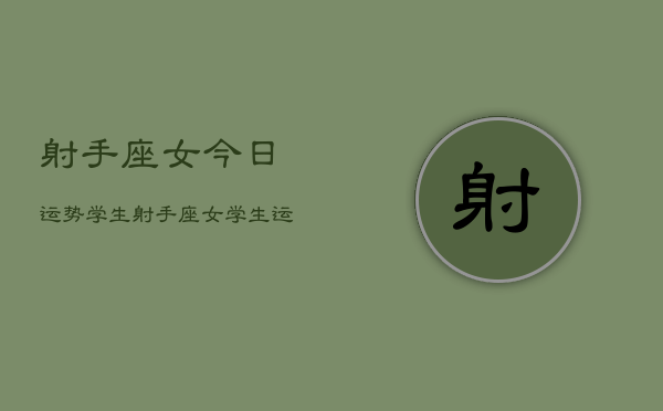 1、射手座女今日运势学生，射手座女学生运势今日