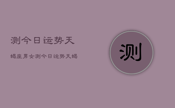 1、测今日运势天蝎座男女，测今日运势天蝎座男女运势