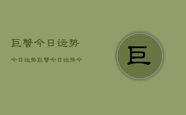 1、巨蟹今日运势今日运势，巨蟹今日运势今日运势查询