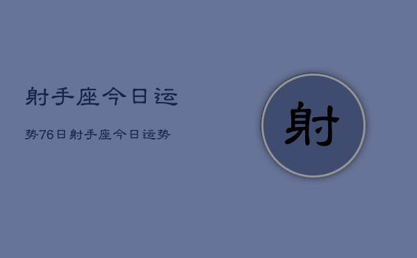 1、射手座今日运势76日，射手座今日运势7月6日查询