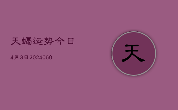 1、天蝎运势今日4月3日(20240613)