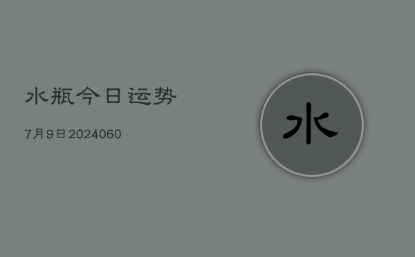 1、水瓶今日运势7月9日(20240615)