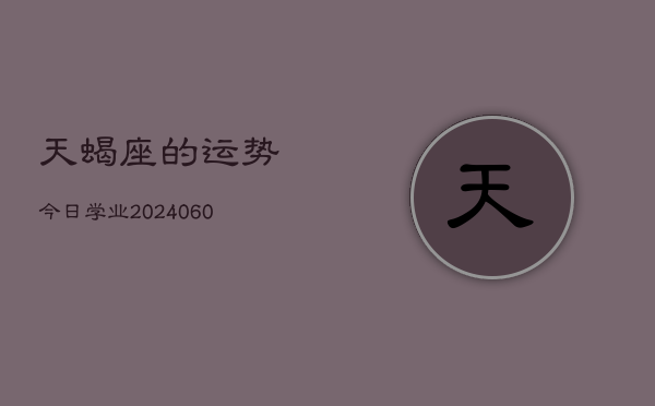 1、天蝎座的运势今日学业(20240626)