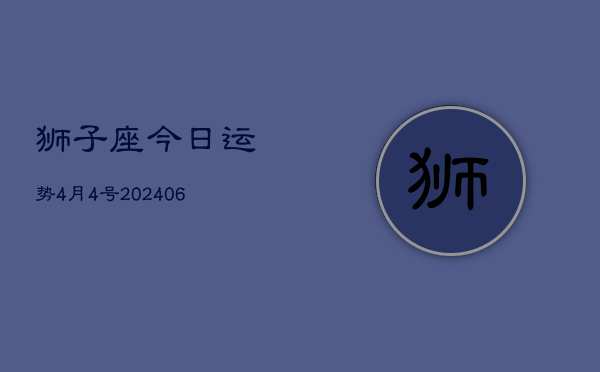 1、狮子座今日运势4月4号(8月04日)