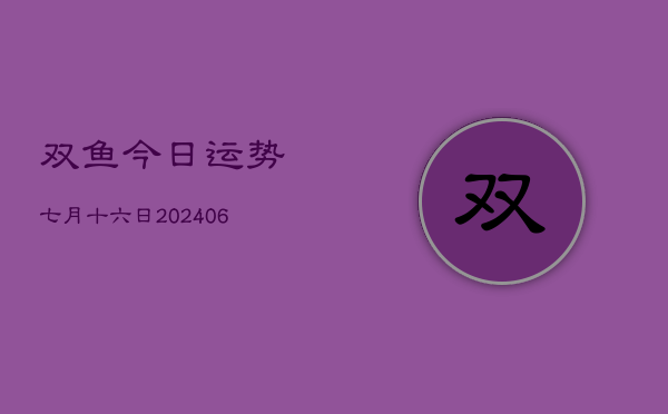 1、双鱼今日运势七月十六日(8月06日)