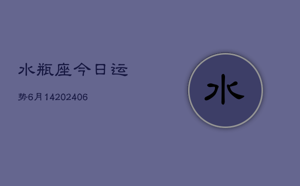 1、水瓶座今日运势6月14(8月10日)