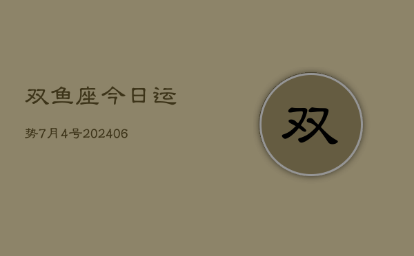 1、双鱼座今日运势7月4号(8月22日)