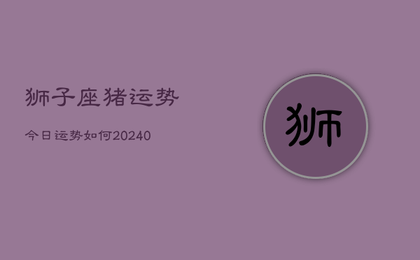 1、狮子座猪运势今日运势如何(10月08日)