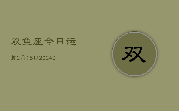 1、双鱼座今日运势2月18日(10月19日)