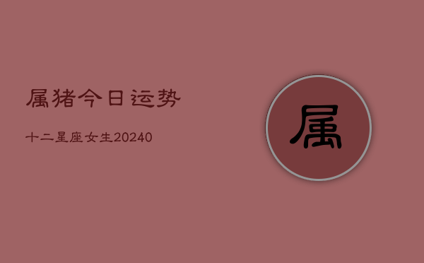 1、属猪今日运势十二星座女生(10月24日)